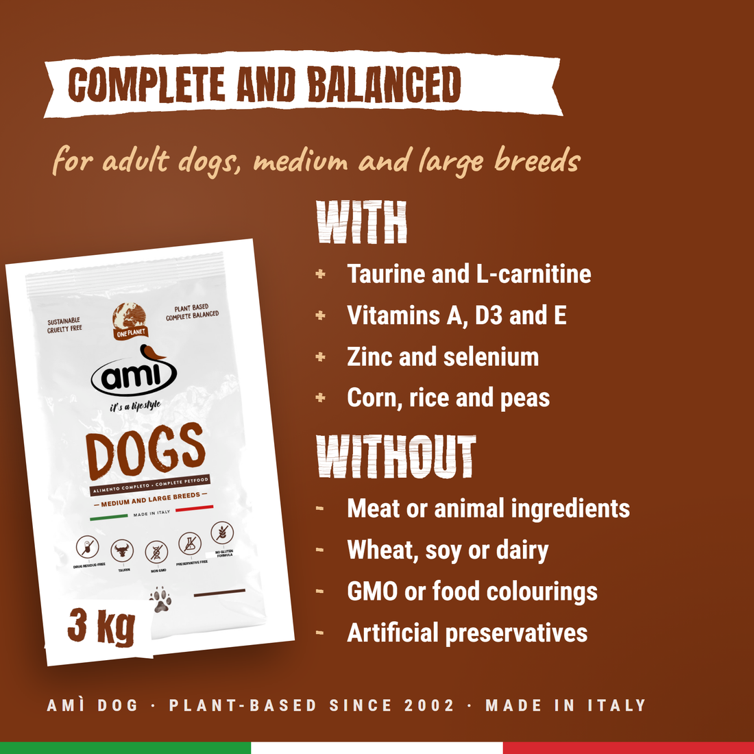 Ami Dog, complete and balanced for adult medium and large dogs: with taurine, L-carnitine, vitamins A, D3 and E, zinc and selenium; without meat, wheat, soy, dairy, GMO or artificial preservatives